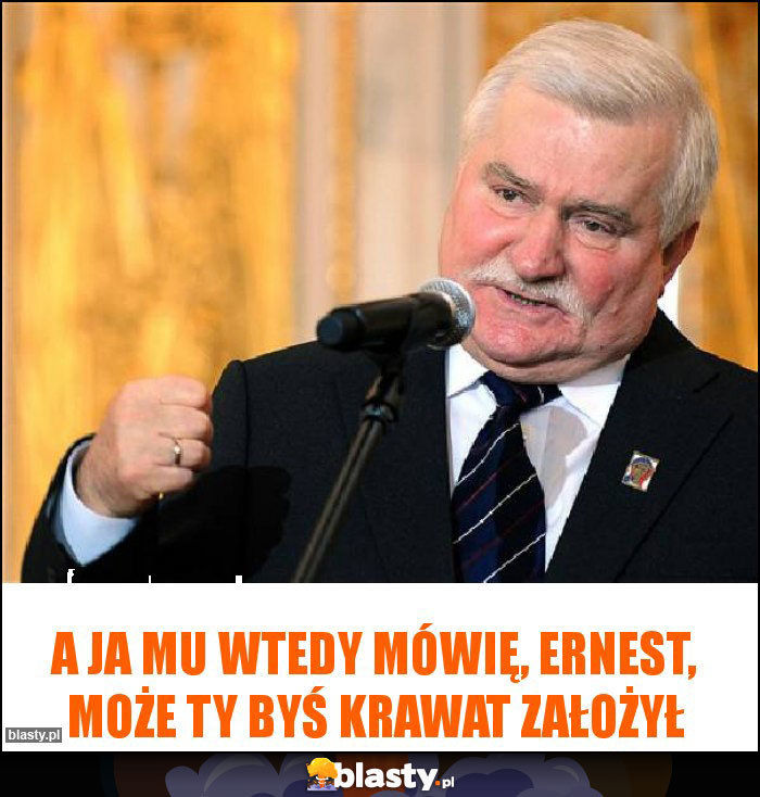A ja mu wtedy mówię, Ernest, może Ty byś krawat założył A ja mu wtedy mówię, Ernest, może Ty byś krawat założył