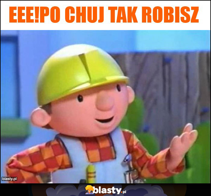 Eee!Po chuj tak robisz Eee!Po chuj tak robisz