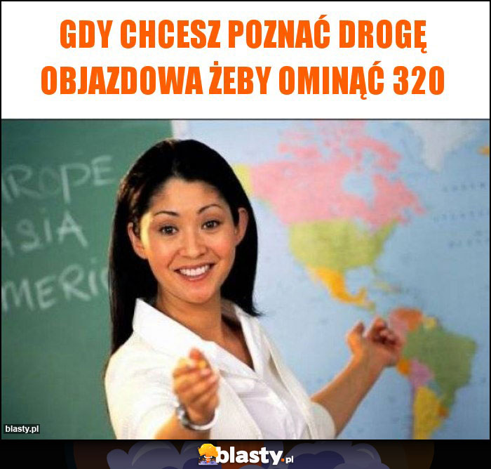 Gdy chcesz poznać drogę objazdowa żeby ominąć 320 Gdy chcesz poznać drogę objazdowa żeby ominąć 320