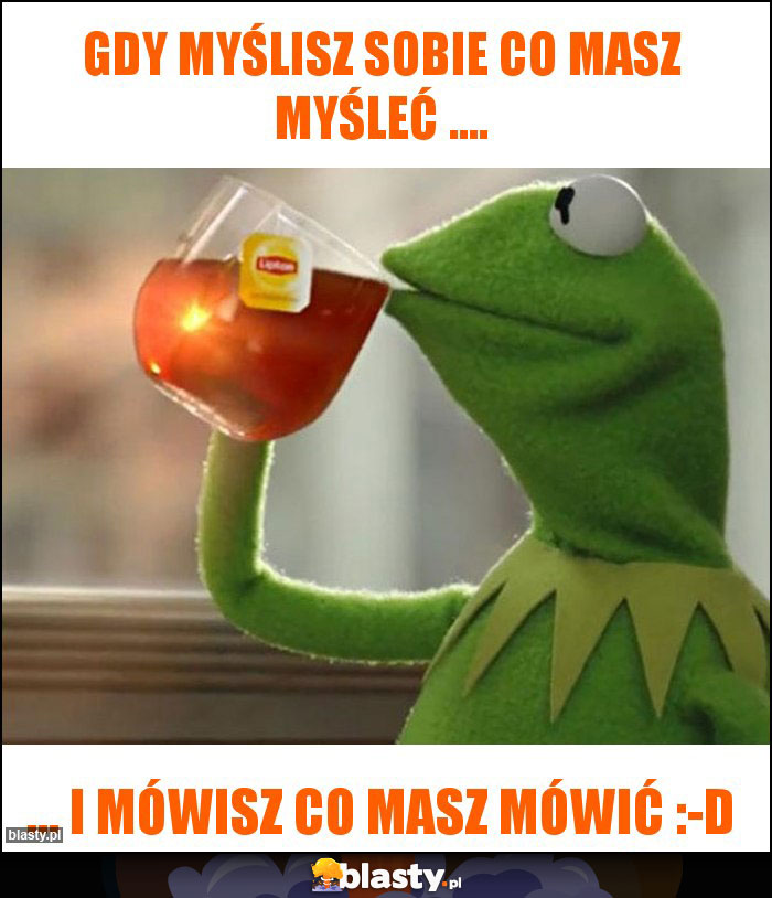 Gdy myślisz sobie co masz myśleć .... Gdy myślisz sobie co masz myśleć ....