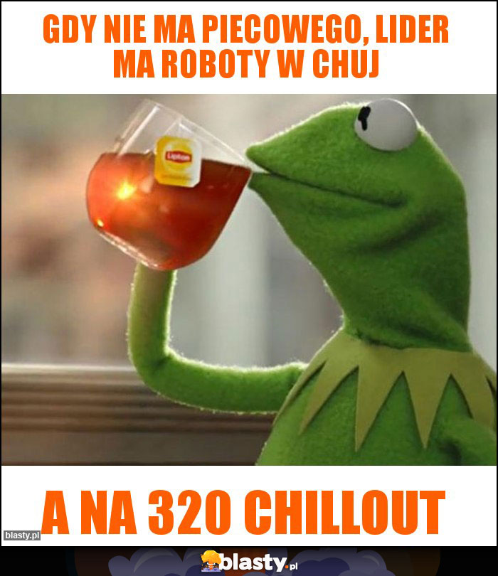 Gdy nie ma piecowego, lider ma roboty w chuj Gdy nie ma piecowego, lider ma roboty w chuj