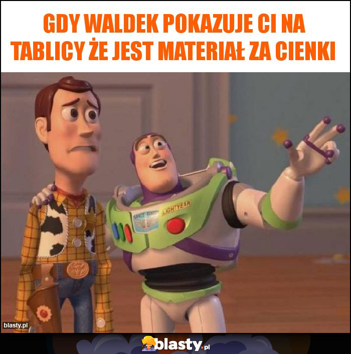 Gdy waldek pokazuje ci na tablicy że jest materiał za cienki Gdy waldek pokazuje ci na tablicy że jest materiał za cienki