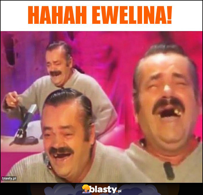 Hahah EWELINA! Hahah EWELINA!