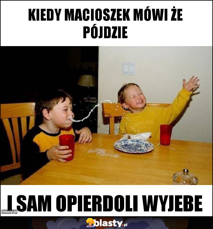 Kiedy macioszek mówi że pójdzie Kiedy macioszek mówi że pójdzie