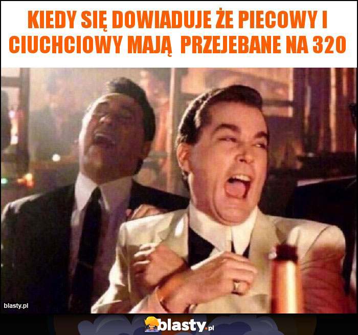 Kiedy się dowiaduje że piecowy i ciuchciowy mają przejebane na 320 Kiedy się dowiaduje że piecowy i ciuchciowy mają przejebane na 320