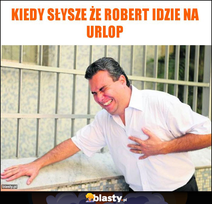 Kiedy słysze że robert idzie na urlop