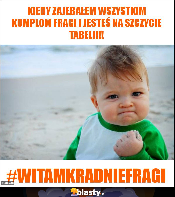 Kiedy zajebałem wszystkim kumplom fragi i jesteś na szczycie tabeli!!! Kiedy zajebałem wszystkim kumplom fragi i jesteś na szczycie tabeli!!!