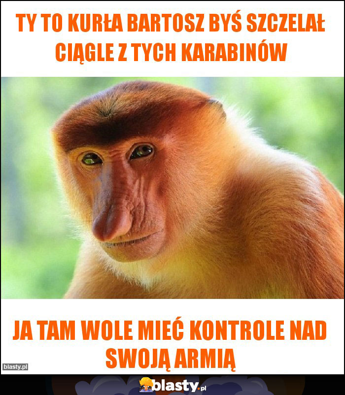 Ty to kurła Bartosz byś szczelał ciągle z tych karabinów Ty to kurła Bartosz byś szczelał ciągle z tych karabinów