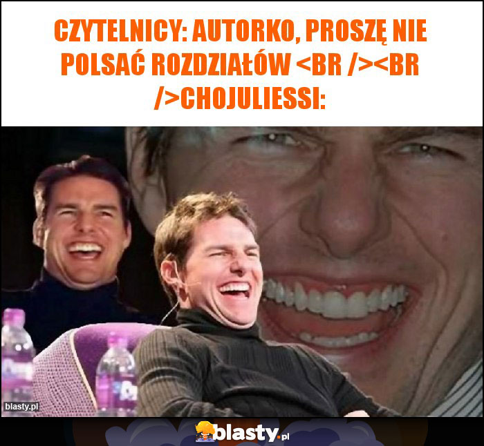 Czytelnicy: Autorko, proszę nie polsać rozdziałów 

ChoJulieSsi: