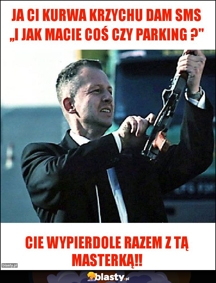 Ja Ci kurwa Krzychu dam sms ,,I jak macie coś czy parking ? Ja Ci kurwa Krzychu dam sms ,,I jak macie coś czy parking ?