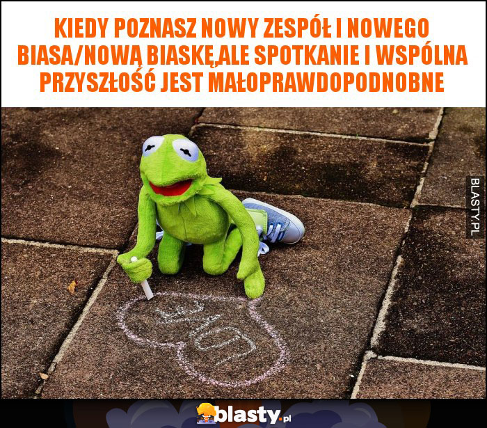 Kiedy poznasz nowy zespół i nowego biasa/nową biaskę,ale spotkanie i wspólna przyszłość jest małoprawdopodnobne Kiedy poznasz nowy zespół i nowego biasa/nową biaskę,ale spotkanie i wspólna przyszłość jest małoprawdopodnobne