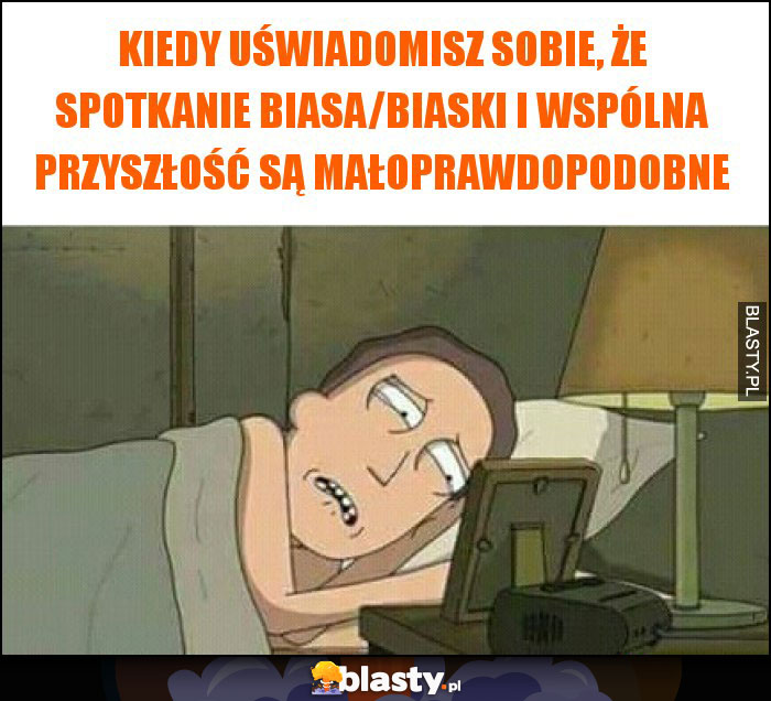 Kiedy uświadomisz sobie, że spotkanie biasa/biaski i wspólna przyszłość są małoprawdopodobne