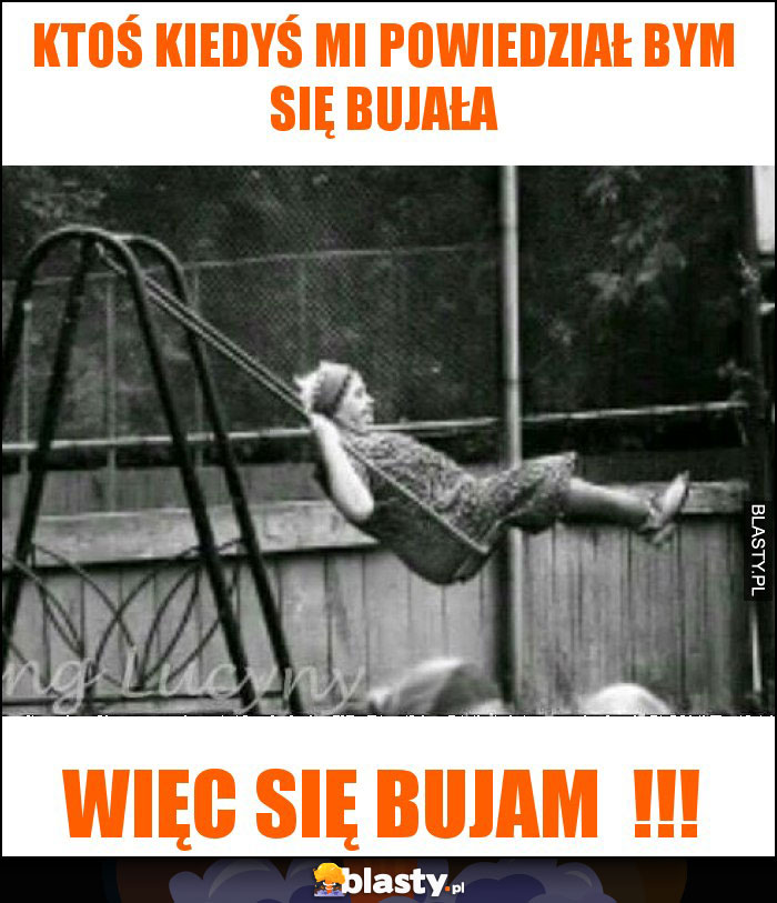 Ktoś kiedyś mi powiedział bym się bujała Ktoś kiedyś mi powiedział bym się bujała