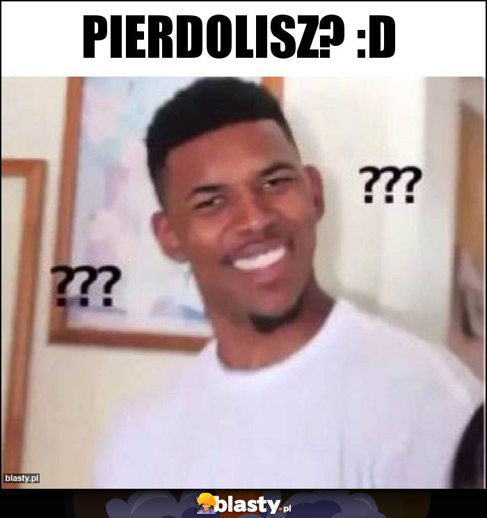 Pierdolisz? :D Pierdolisz? :D