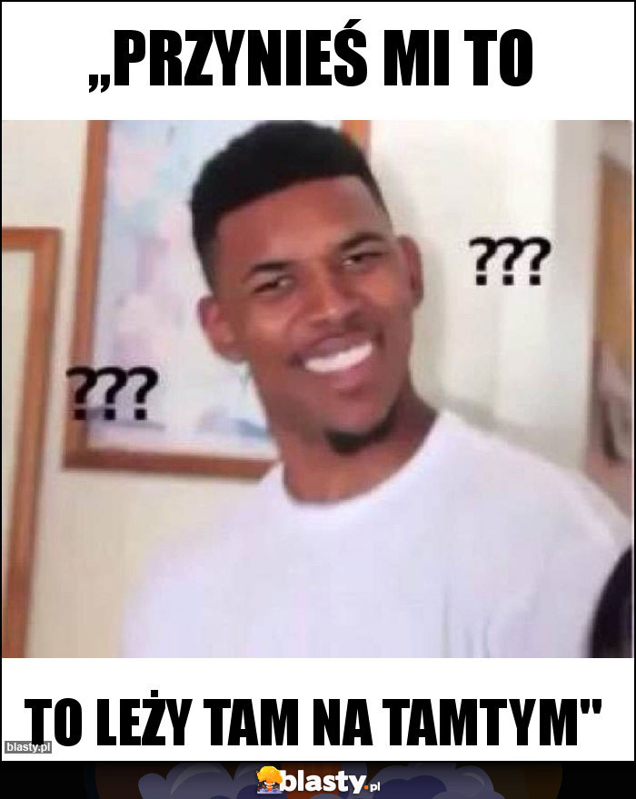 ,,Przynieś mi to ,,Przynieś mi to