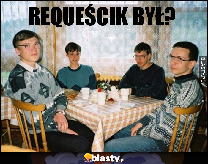 Requeścik był? Requeścik był?