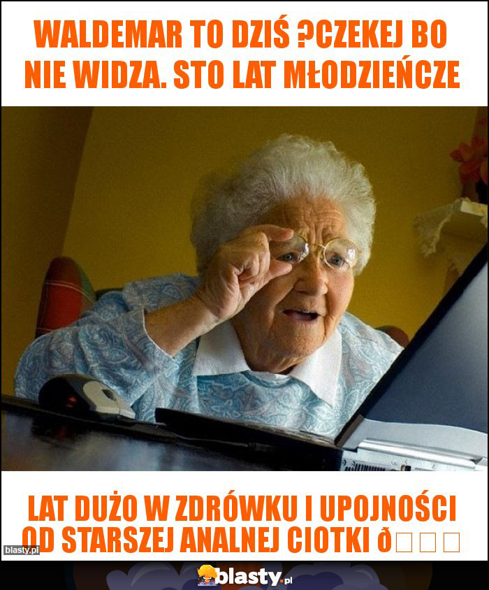 Waldemar to dziś ?Czekej bo nie widza. Sto lat młodzieńcze Waldemar to dziś ?Czekej bo nie widza. Sto lat młodzieńcze