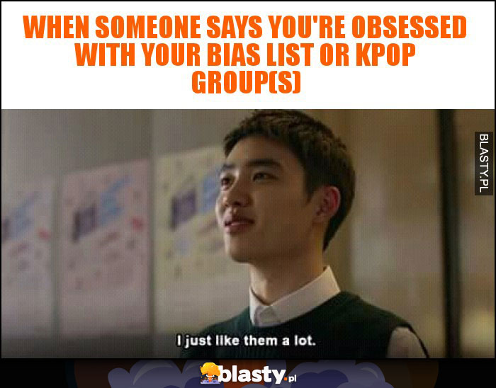 when someone says you're obsessed with your bias list or kpop group(s) when someone says you're obsessed with your bias list or kpop group(s)