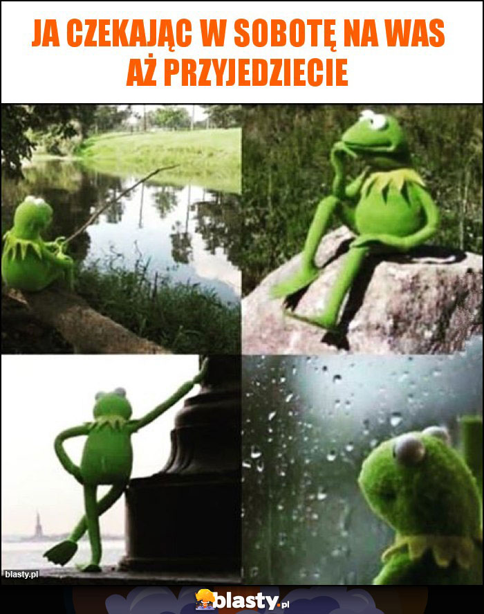 Ja czekając w sobotę na Was aż przyjedziecie
