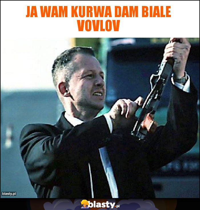 Ja wam kurwa dam biale vovlov Ja wam kurwa dam biale vovlov