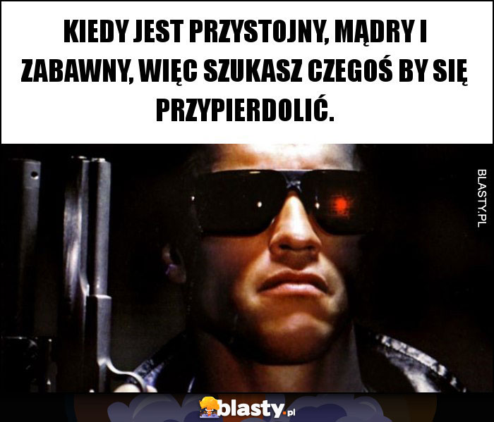 KIEDY JEST PRZYSTOJNY, MĄDRY I ZABAWNY, WIĘC SZUKASZ CZEGOŚ BY SIĘ PRZYPIERDOLIĆ.