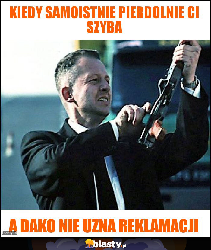 Kiedy samoistnie pierdolnie Ci szyba Kiedy samoistnie pierdolnie Ci szyba