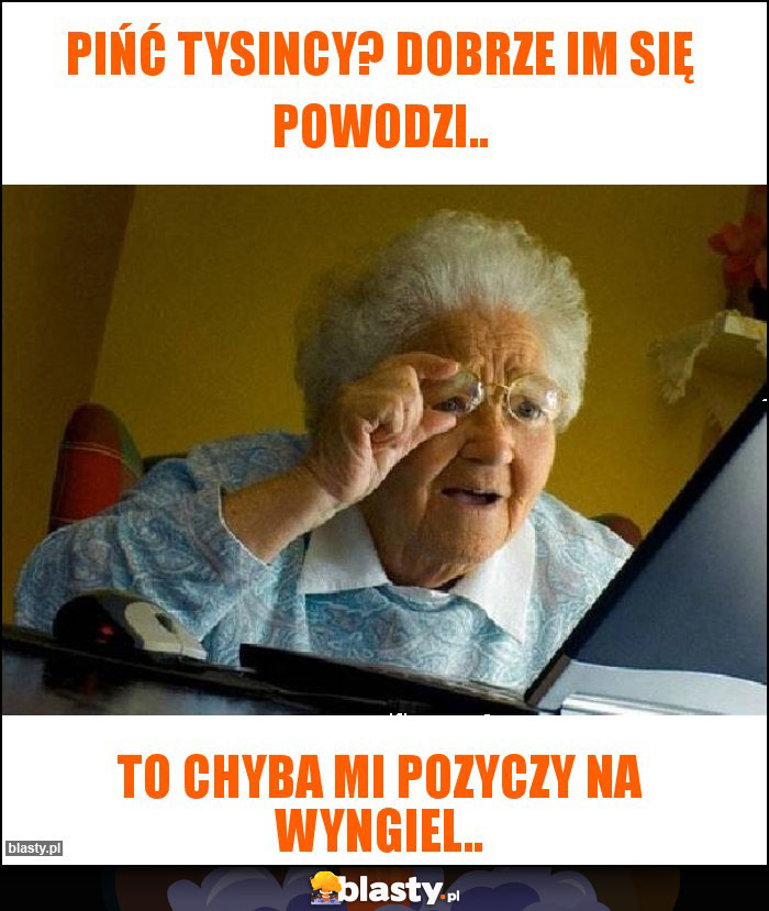 Pińć tysincy? Dobrze im się powodzi.. Pińć tysincy? Dobrze im się powodzi..