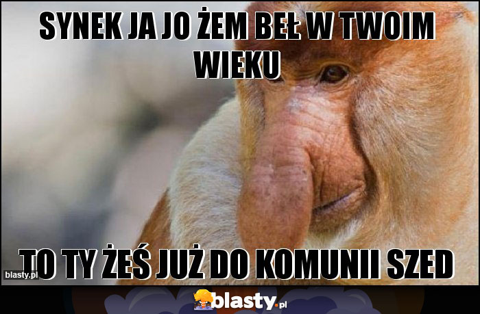 SYNEK JA JO ŻEM BEŁ W TWOIM WIEKU SYNEK JA JO ŻEM BEŁ W TWOIM WIEKU