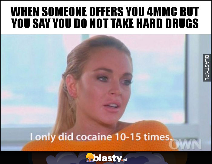 When someone offers you 4mmc but you say you do not take hard drugs