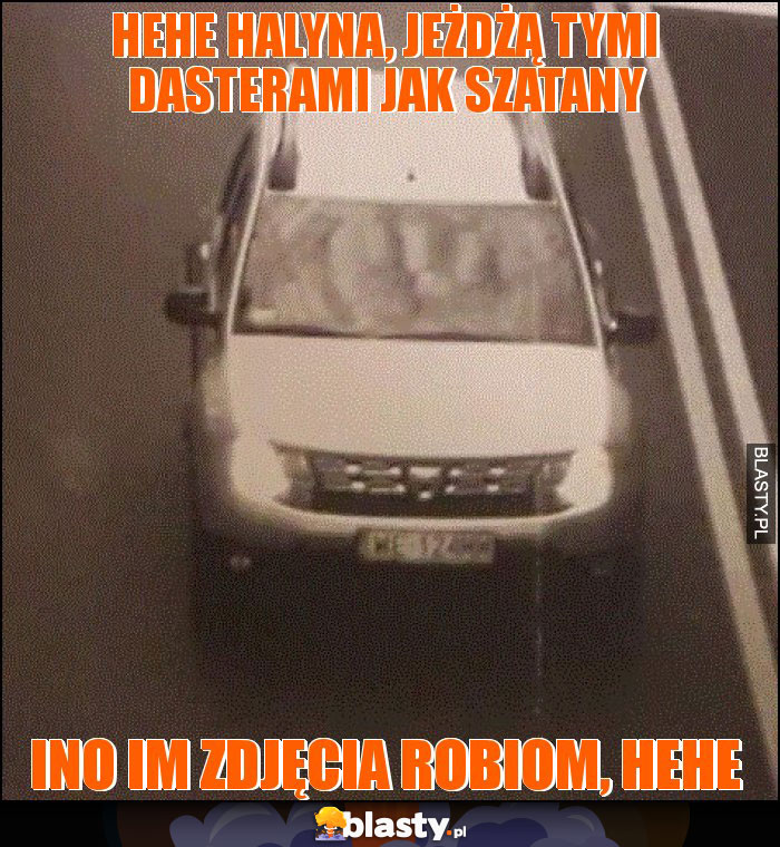 hehe HALYNA, JEŻDŻĄ TYMI DASTERAMI JAK SZATANY