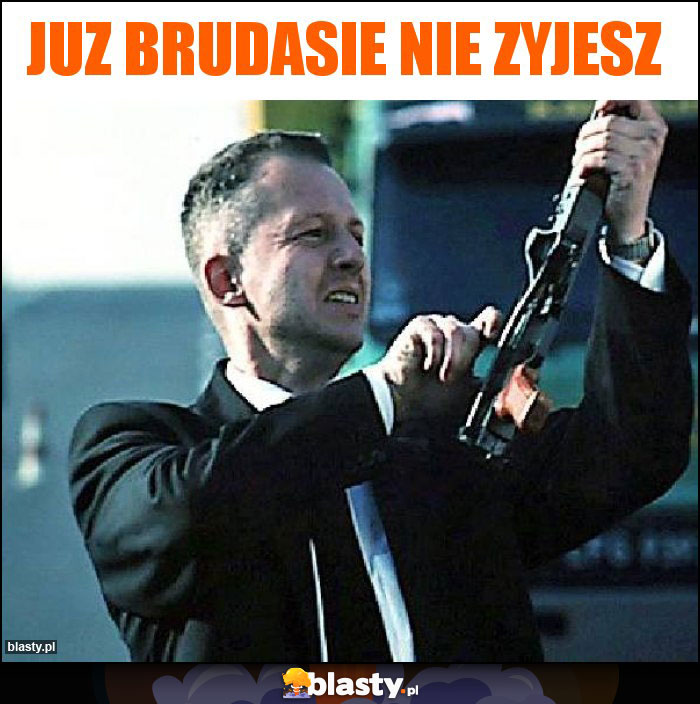 Juz brudasie nie zyjesz Juz brudasie nie zyjesz