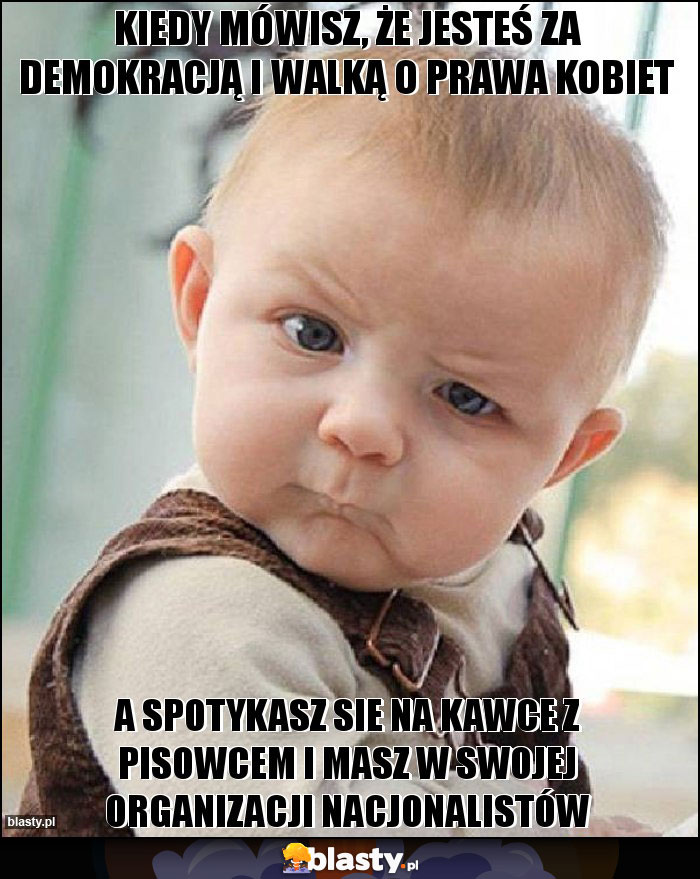 KIEDY MÓWISZ, ŻE JESTEŚ ZA DEMOKRACJĄ I WALKĄ O PRAWA KOBIET KIEDY MÓWISZ, ŻE JESTEŚ ZA DEMOKRACJĄ I WALKĄ O PRAWA KOBIET