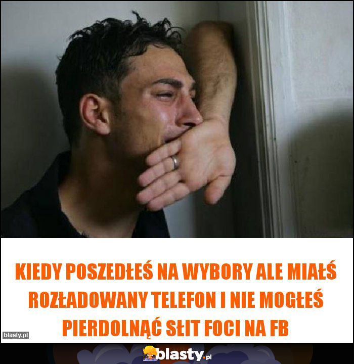 kiedy poszedłeś na wybory ale miałś rozładowany telefon i nie mogłeś pierdolnąć słit foci na FB