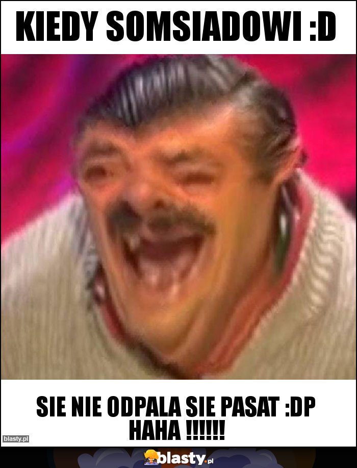 kiedy somsiadowi :D kiedy somsiadowi :D