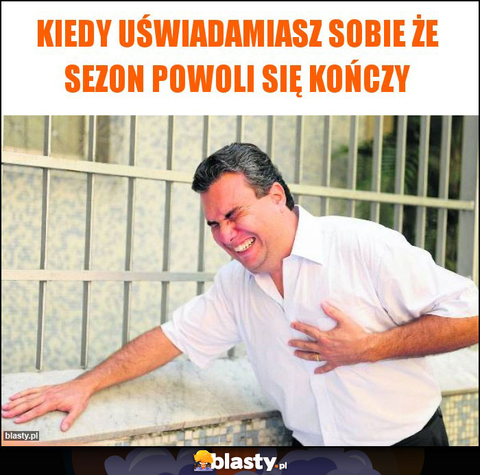 Kiedy uświadamiasz sobie że sezon powoli się kończy Kiedy uświadamiasz sobie że sezon powoli się kończy
