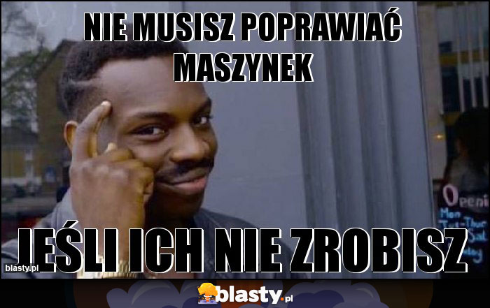 Nie musisz poprawiać maszynek Nie musisz poprawiać maszynek