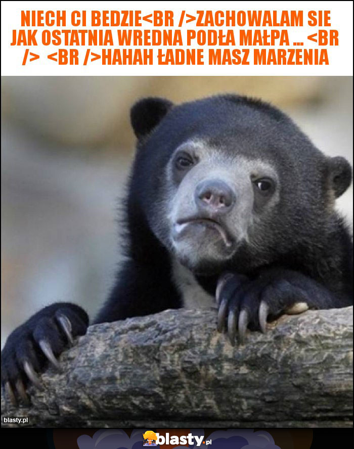Niech Ci bedzie
Zachowalam sie jak ostatnia wredna podła małpa ...
Hahah ładne masz marzenia Niech Ci bedzie
Zachowalam sie jak ostatnia wredna podła małpa ...
Hahah ładne masz marzenia