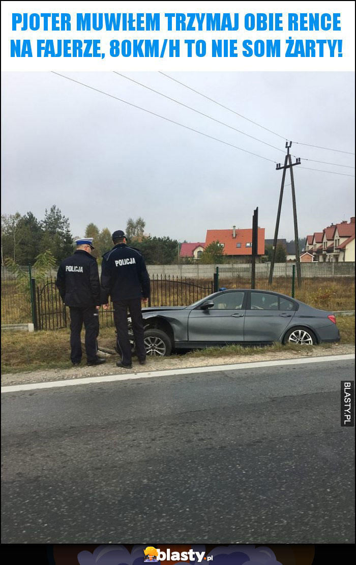 Pjoter muwiłem trzymaj obie rence na fajerze, 80km/h to nie som żarty!