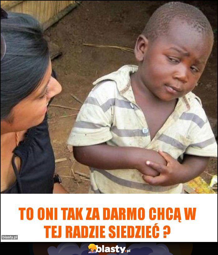 to oni tak za darmo chcą w tej radzie siedzieć ? to oni tak za darmo chcą w tej radzie siedzieć ?