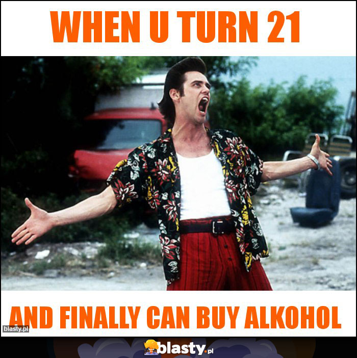 When u turn 21 When u turn 21