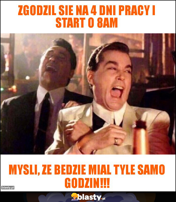 Zgodzil sie na 4 dni pracy I start o 8am Zgodzil sie na 4 dni pracy I start o 8am