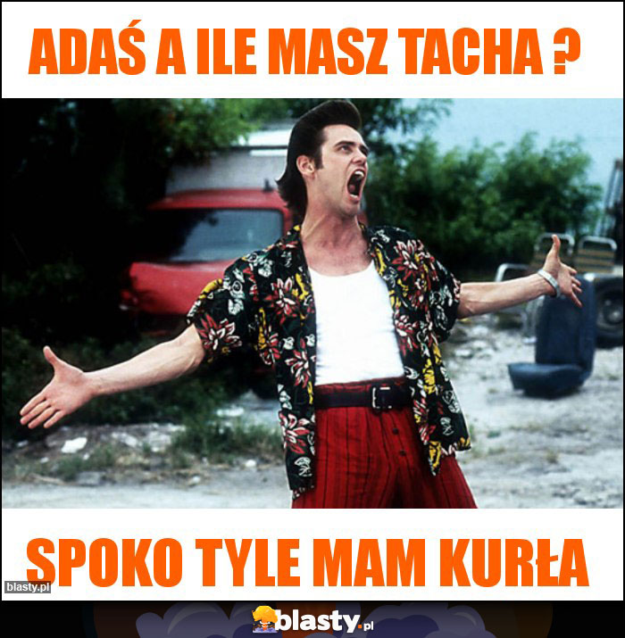 Adaś a ile masz tacha ? Adaś a ile masz tacha ?