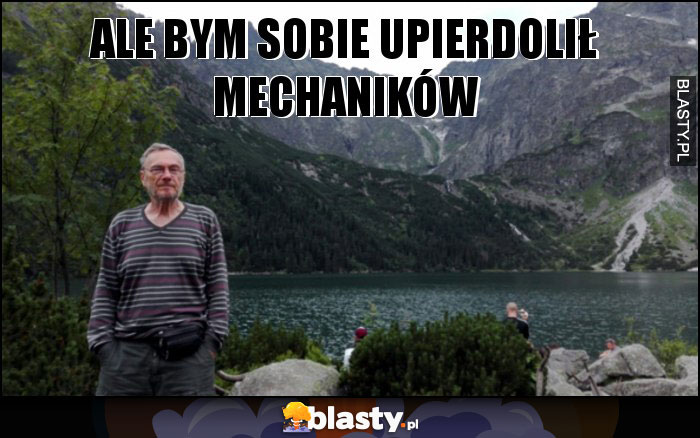 Ale bym sobie upierdolił mechaników Ale bym sobie upierdolił mechaników