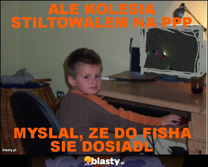 ale kolesia stiltowalem na ppp ale kolesia stiltowalem na ppp