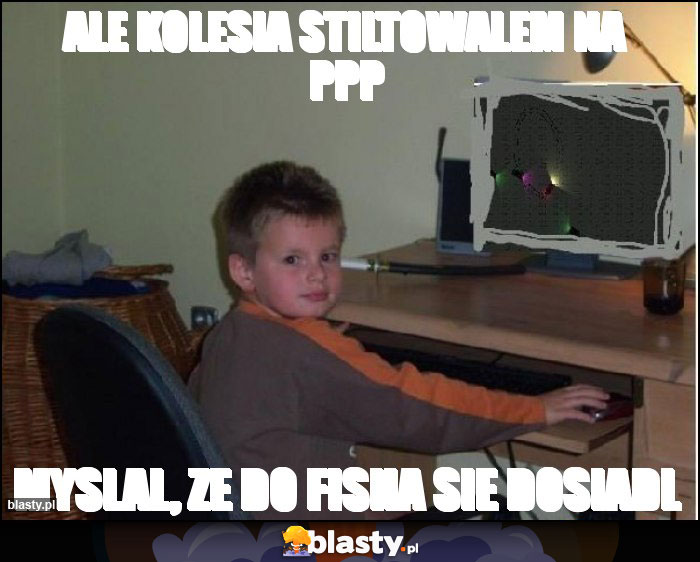 ale kolesia stiltowalem na ppp ale kolesia stiltowalem na ppp