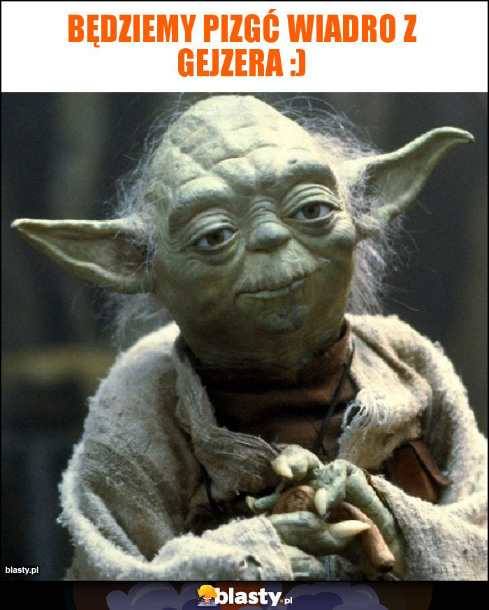 Będziemy pizgć wiadro z gejzera :) Będziemy pizgć wiadro z gejzera :)