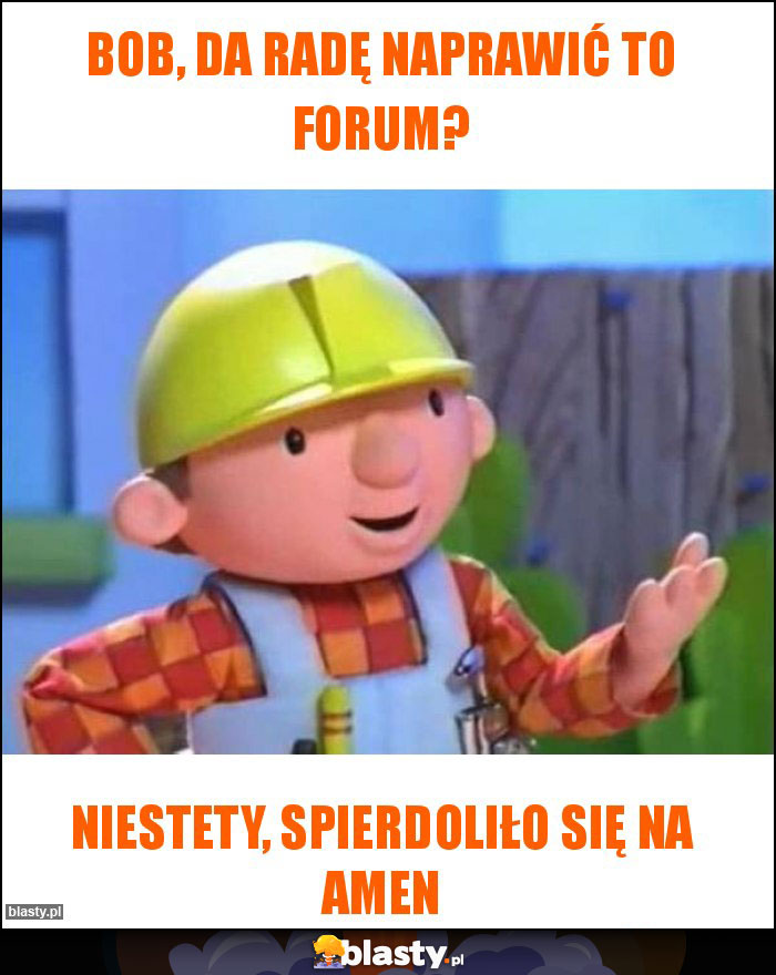 Bob, da radę naprawić to forum? Bob, da radę naprawić to forum?