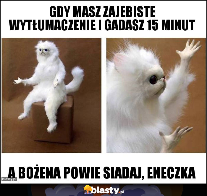 Gdy masz zajebiste wytłumaczenie i gadasz 15 minut Gdy masz zajebiste wytłumaczenie i gadasz 15 minut