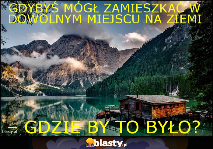 Gdybyś mógł zamieszkać w dowolnym miejscu na Ziemi