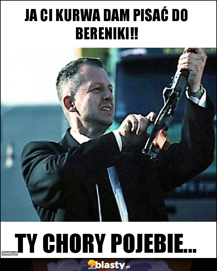 Ja Ci kurwa dam pisać do Bereniki!! Ja Ci kurwa dam pisać do Bereniki!!